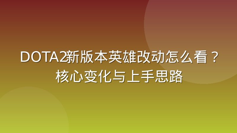 DOTA2新版本英雄改动怎么看?核心变化与上手思路